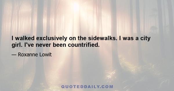 I walked exclusively on the sidewalks. I was a city girl. I've never been countrified.