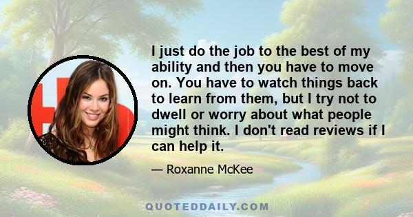 I just do the job to the best of my ability and then you have to move on. You have to watch things back to learn from them, but I try not to dwell or worry about what people might think. I don't read reviews if I can