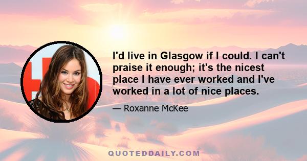 I'd live in Glasgow if I could. I can't praise it enough; it's the nicest place I have ever worked and I've worked in a lot of nice places.