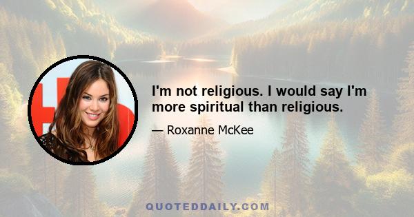 I'm not religious. I would say I'm more spiritual than religious.