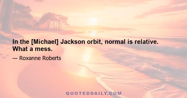 In the [Michael] Jackson orbit, normal is relative. What a mess.