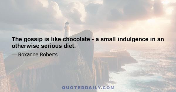 The gossip is like chocolate - a small indulgence in an otherwise serious diet.