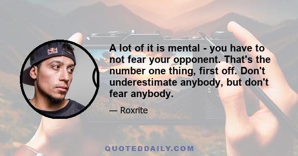 A lot of it is mental - you have to not fear your opponent. That's the number one thing, first off. Don't underestimate anybody, but don't fear anybody.