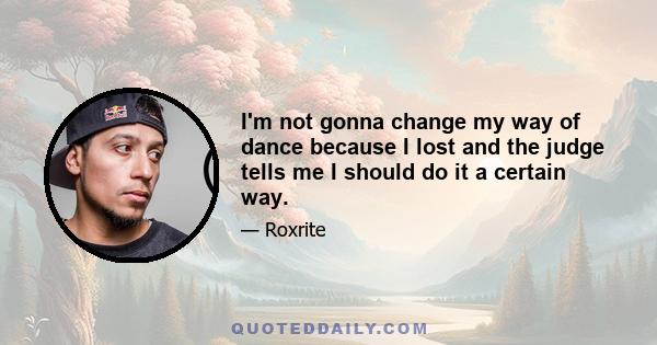 I'm not gonna change my way of dance because I lost and the judge tells me I should do it a certain way.