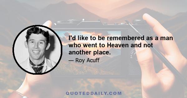 I'd like to be remembered as a man who went to Heaven and not another place.