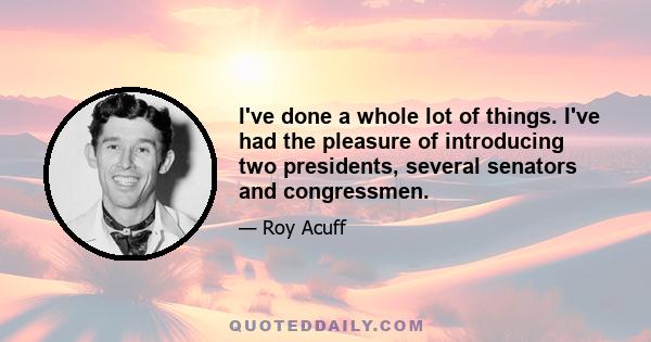 I've done a whole lot of things. I've had the pleasure of introducing two presidents, several senators and congressmen.