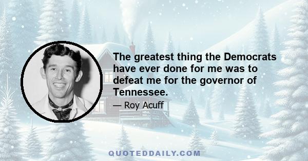 The greatest thing the Democrats have ever done for me was to defeat me for the governor of Tennessee.