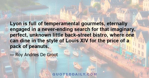 Lyon is full of temperamental gourmets, eternally engaged in a never-ending search for that imaginary, perfect, unknown little back-street bistro, where one can dine in the style of Louis XIV for the price of a pack of