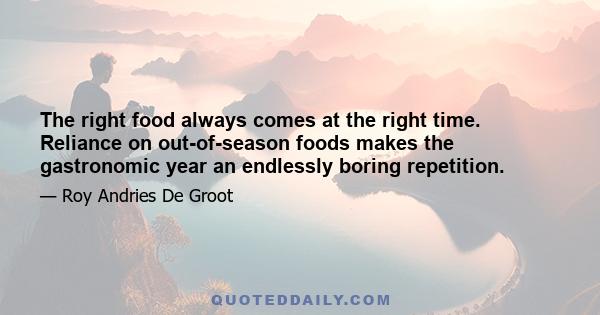 The right food always comes at the right time. Reliance on out-of-season foods makes the gastronomic year an endlessly boring repetition.