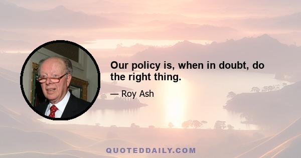 Our policy is, when in doubt, do the right thing.