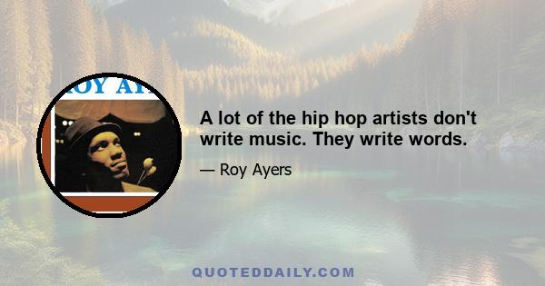 A lot of the hip hop artists don't write music. They write words.