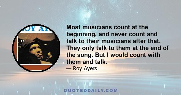 Most musicians count at the beginning, and never count and talk to their musicians after that. They only talk to them at the end of the song. But I would count with them and talk.