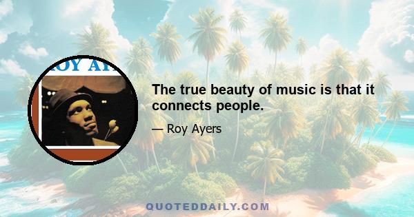 The true beauty of music is that it connects people.