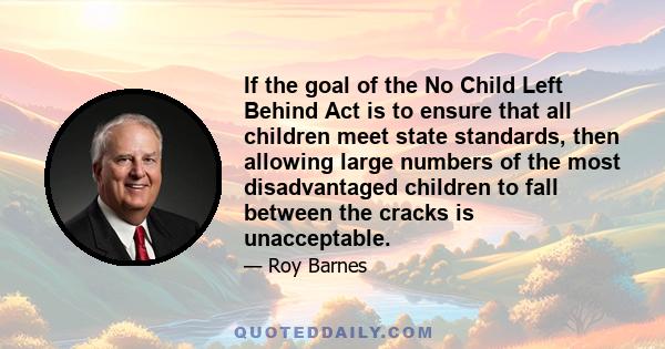 If the goal of the No Child Left Behind Act is to ensure that all children meet state standards, then allowing large numbers of the most disadvantaged children to fall between the cracks is unacceptable.