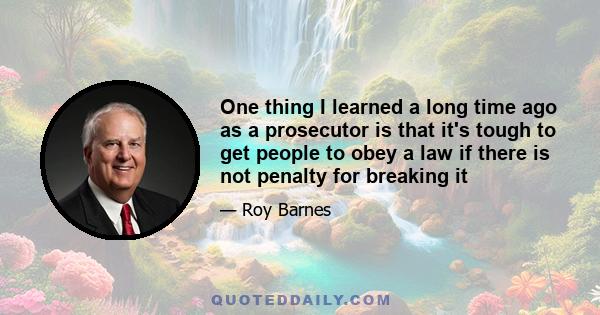 One thing I learned a long time ago as a prosecutor is that it's tough to get people to obey a law if there is not penalty for breaking it