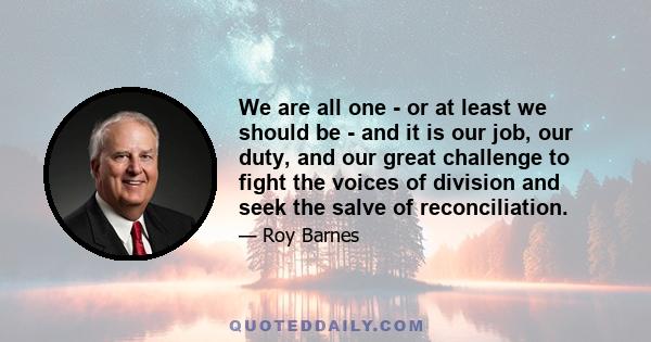 We are all one - or at least we should be - and it is our job, our duty, and our great challenge to fight the voices of division and seek the salve of reconciliation.