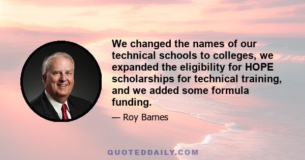 We changed the names of our technical schools to colleges, we expanded the eligibility for HOPE scholarships for technical training, and we added some formula funding.