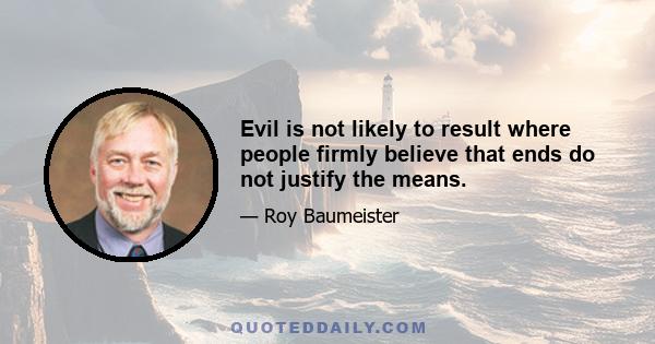 Evil is not likely to result where people firmly believe that ends do not justify the means.