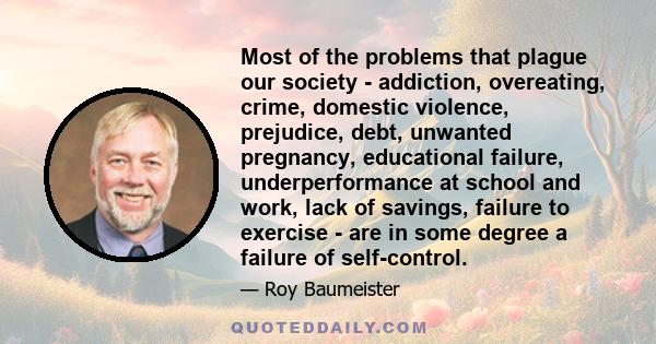 Most of the problems that plague our society - addiction, overeating, crime, domestic violence, prejudice, debt, unwanted pregnancy, educational failure, underperformance at school and work, lack of savings, failure to