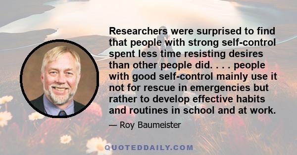 Researchers were surprised to find that people with strong self-control spent less time resisting desires than other people did. . . . people with good self-control mainly use it not for rescue in emergencies but rather 