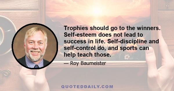 Trophies should go to the winners. Self-esteem does not lead to success in life. Self-discipline and self-control do, and sports can help teach those.