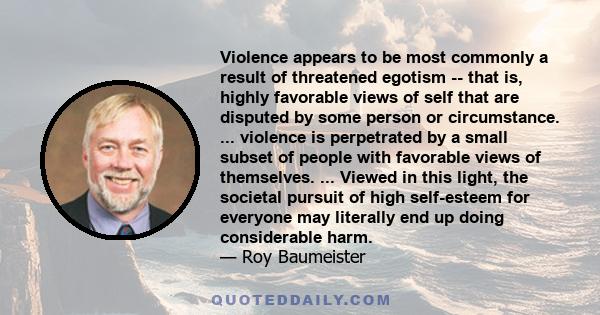 Violence appears to be most commonly a result of threatened egotism -- that is, highly favorable views of self that are disputed by some person or circumstance. ... violence is perpetrated by a small subset of people