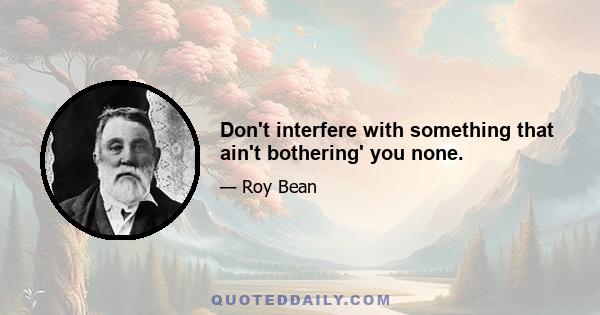 Don't interfere with something that ain't bothering' you none.