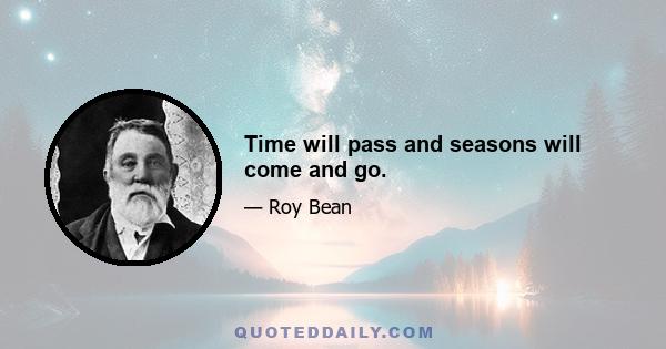 Time will pass and seasons will come and go.