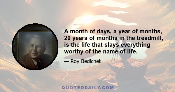 A month of days, a year of months, 20 years of months in the treadmill, is the life that slays everything worthy of the name of life.