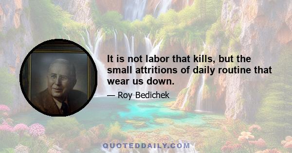 It is not labor that kills, but the small attritions of daily routine that wear us down.