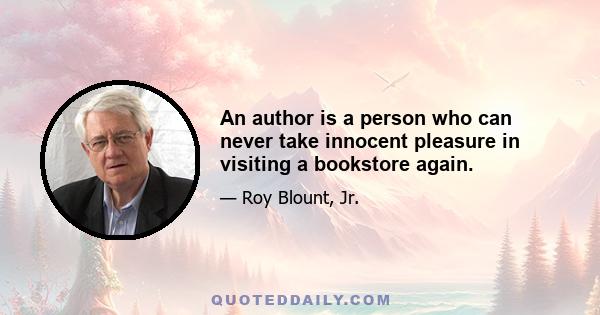 An author is a person who can never take innocent pleasure in visiting a bookstore again.