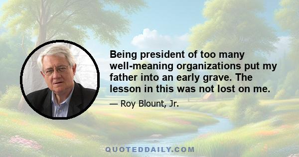 Being president of too many well-meaning organizations put my father into an early grave. The lesson in this was not lost on me.