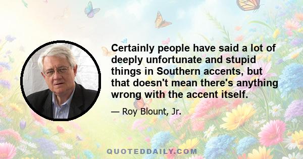 Certainly people have said a lot of deeply unfortunate and stupid things in Southern accents, but that doesn't mean there's anything wrong with the accent itself.