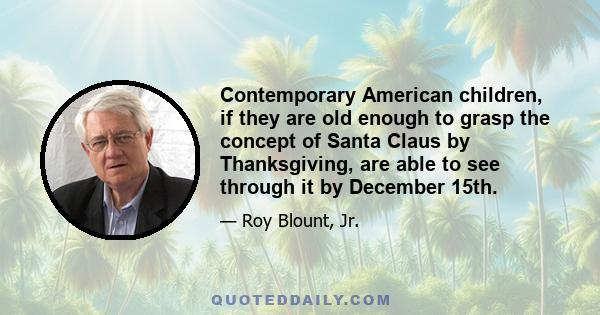 Contemporary American children, if they are old enough to grasp the concept of Santa Claus by Thanksgiving, are able to see through it by December 15th.