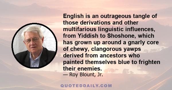 English is an outrageous tangle of those derivations and other multifarious linguistic influences, from Yiddish to Shoshone, which has grown up around a gnarly core of chewy, clangorous yawps derived from ancestors who