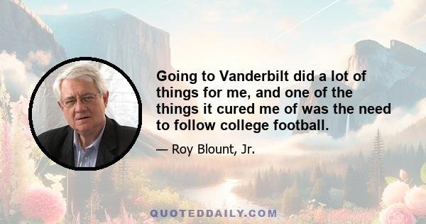 Going to Vanderbilt did a lot of things for me, and one of the things it cured me of was the need to follow college football.