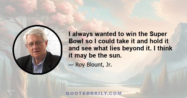 I always wanted to win the Super Bowl so I could take it and hold it and see what lies beyond it. I think it may be the sun.