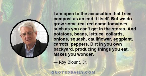 I am open to the accusation that I see compost as an end it itself. But we do grow some real red damn tomatoes such as you can't get in the stores. And potatoes, beans, lettuce, collards, onions, squash, cauliflower,