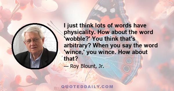 I just think lots of words have physicality. How about the word 'wobble?' You think that's arbitrary? When you say the word 'wince,' you wince. How about that?