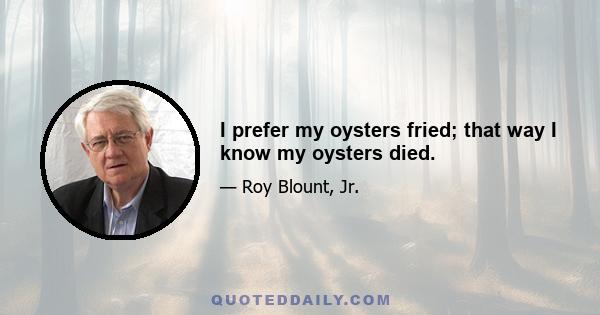 I prefer my oysters fried; that way I know my oysters died.