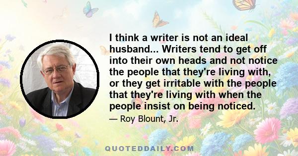 I think a writer is not an ideal husband... Writers tend to get off into their own heads and not notice the people that they're living with, or they get irritable with the people that they're living with when the people 