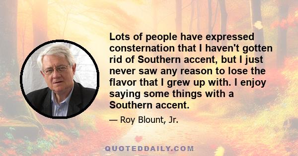 Lots of people have expressed consternation that I haven't gotten rid of Southern accent, but I just never saw any reason to lose the flavor that I grew up with. I enjoy saying some things with a Southern accent.