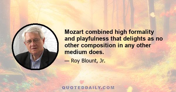 Mozart combined high formality and playfulness that delights as no other composition in any other medium does.