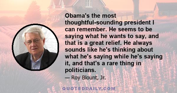 Obama's the most thoughtful-sounding president I can remember. He seems to be saying what he wants to say, and that is a great relief. He always sounds like he's thinking about what he's saying while he's saying it, and 