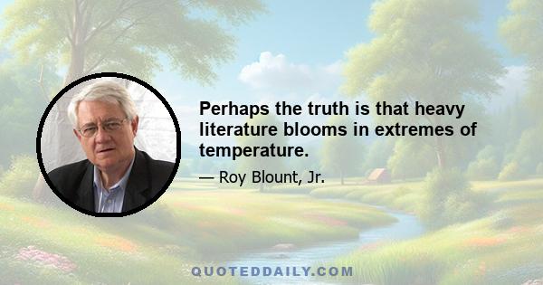 Perhaps the truth is that heavy literature blooms in extremes of temperature.