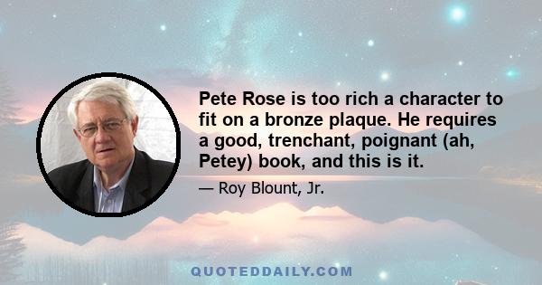 Pete Rose is too rich a character to fit on a bronze plaque. He requires a good, trenchant, poignant (ah, Petey) book, and this is it.