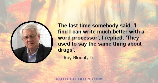 The last time somebody said, 'I find I can write much better with a word processor', I replied, 'They used to say the same thing about drugs'.