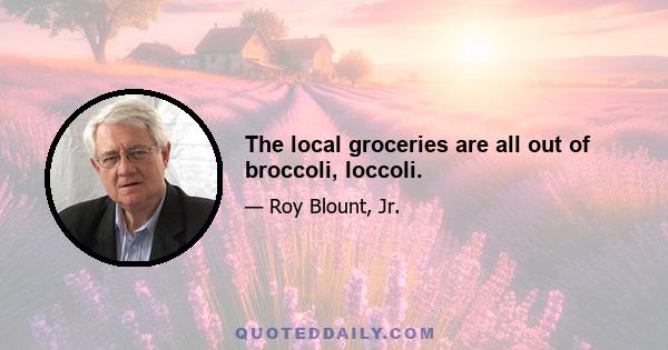 The local groceries are all out of broccoli, loccoli.