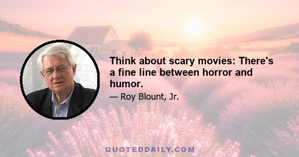 Think about scary movies: There's a fine line between horror and humor.