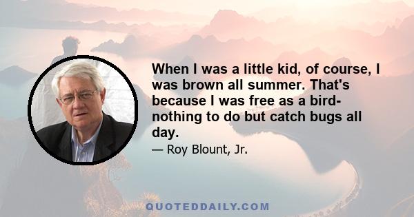 When I was a little kid, of course, I was brown all summer. That's because I was free as a bird- nothing to do but catch bugs all day.